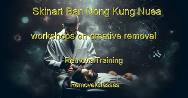 Skinart Ban Nong Kung Nuea workshops on creative removal | RemovalTraining | RemovalClasses | SkinartTraining-Thailand
