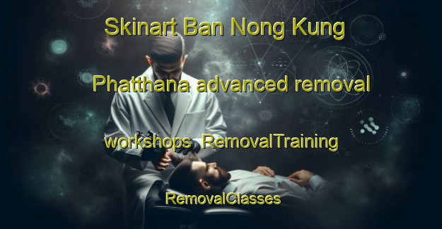 Skinart Ban Nong Kung Phatthana advanced removal workshops | RemovalTraining | RemovalClasses | SkinartTraining-Thailand