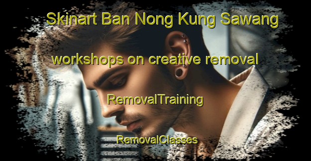 Skinart Ban Nong Kung Sawang workshops on creative removal | RemovalTraining | RemovalClasses | SkinartTraining-Thailand