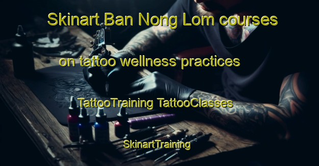 Skinart Ban Nong Lom courses on tattoo wellness practices | #TattooTraining #TattooClasses #SkinartTraining-Thailand