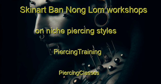 Skinart Ban Nong Lom workshops on niche piercing styles | PiercingTraining | PiercingClasses | SkinartTraining-Thailand