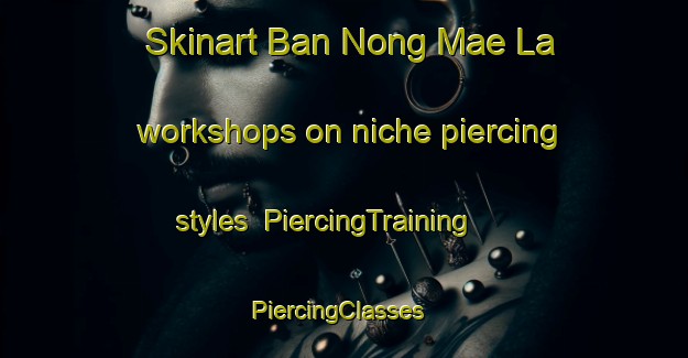Skinart Ban Nong Mae La workshops on niche piercing styles | PiercingTraining | PiercingClasses | SkinartTraining-Thailand