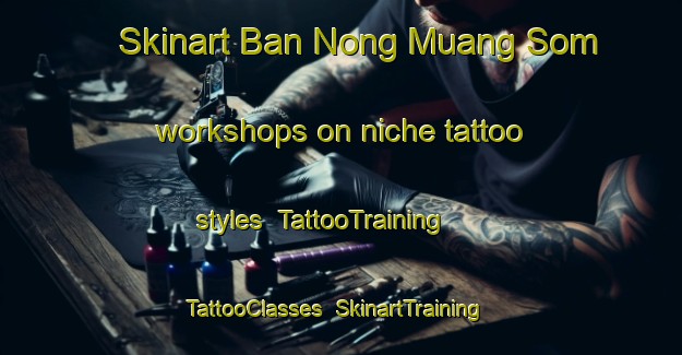 Skinart Ban Nong Muang Som workshops on niche tattoo styles | TattooTraining | TattooClasses | SkinartTraining-Thailand
