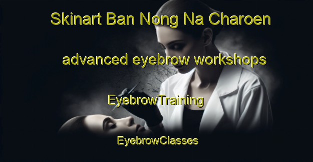Skinart Ban Nong Na Charoen advanced eyebrow workshops | EyebrowTraining | EyebrowClasses | SkinartTraining-Thailand