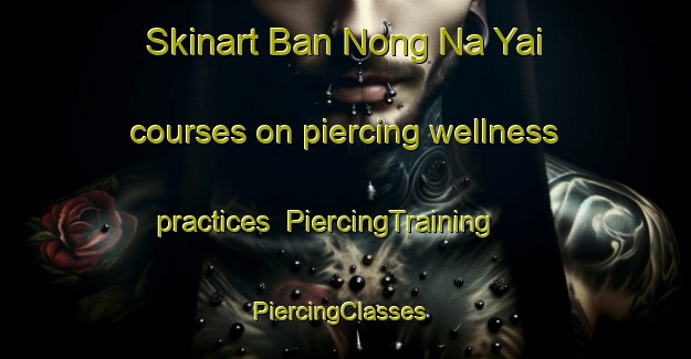 Skinart Ban Nong Na Yai courses on piercing wellness practices | PiercingTraining | PiercingClasses | SkinartTraining-Thailand