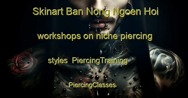 Skinart Ban Nong Ngoen Hoi workshops on niche piercing styles | PiercingTraining | PiercingClasses | SkinartTraining-Thailand