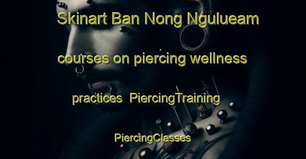 Skinart Ban Nong Ngulueam courses on piercing wellness practices | #PiercingTraining #PiercingClasses #SkinartTraining-Thailand