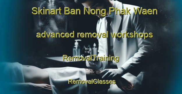 Skinart Ban Nong Phak Waen advanced removal workshops | RemovalTraining | RemovalClasses | SkinartTraining-Thailand