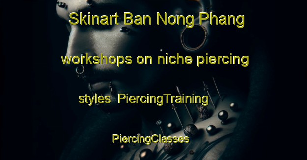 Skinart Ban Nong Phang workshops on niche piercing styles | PiercingTraining | PiercingClasses | SkinartTraining-Thailand