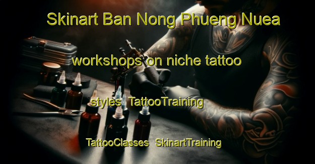 Skinart Ban Nong Phueng Nuea workshops on niche tattoo styles | TattooTraining | TattooClasses | SkinartTraining-Thailand