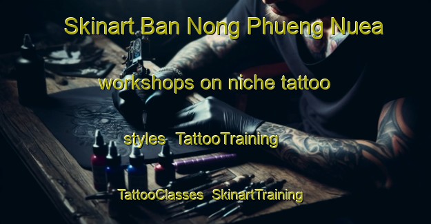 Skinart Ban Nong Phueng Nuea workshops on niche tattoo styles | TattooTraining | TattooClasses | SkinartTraining-Thailand