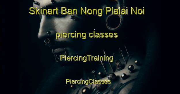Skinart Ban Nong Plalai Noi piercing classes | PiercingTraining | PiercingClasses | SkinartTraining-Thailand