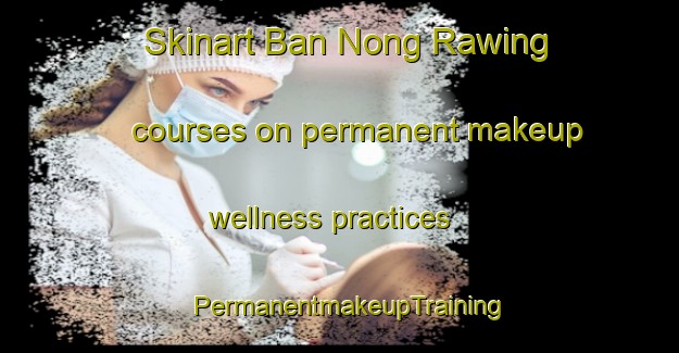 Skinart Ban Nong Rawing courses on permanent makeup wellness practices | PermanentmakeupTraining | PermanentmakeupClasses | SkinartTraining-Thailand