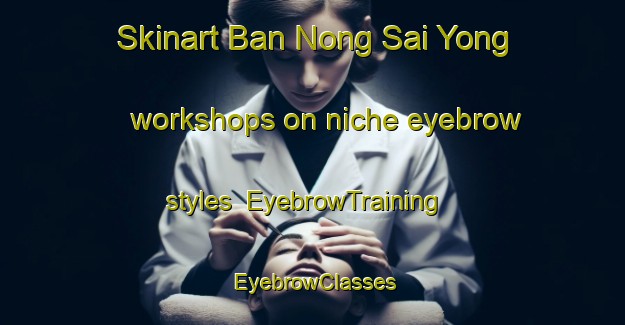 Skinart Ban Nong Sai Yong workshops on niche eyebrow styles | EyebrowTraining | EyebrowClasses | SkinartTraining-Thailand