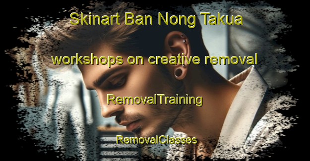 Skinart Ban Nong Takua workshops on creative removal | RemovalTraining | RemovalClasses | SkinartTraining-Thailand