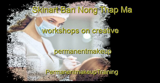 Skinart Ban Nong Thap Ma workshops on creative permanentmakeup | PermanentmakeupTraining | PermanentmakeupClasses | SkinartTraining-Thailand