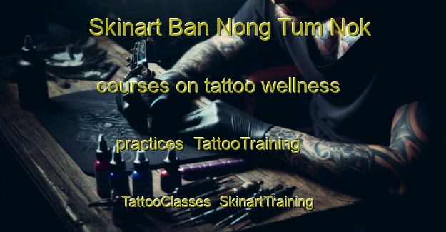 Skinart Ban Nong Tum Nok courses on tattoo wellness practices | TattooTraining | TattooClasses | SkinartTraining-Thailand