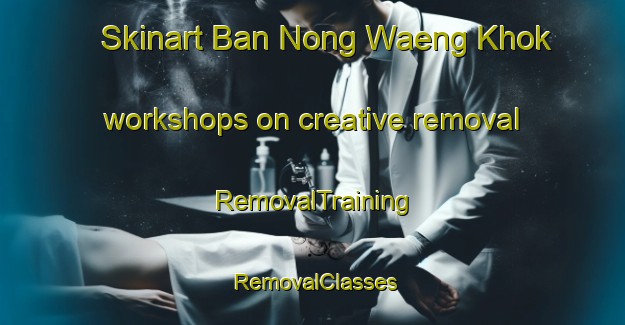 Skinart Ban Nong Waeng Khok workshops on creative removal | RemovalTraining | RemovalClasses | SkinartTraining-Thailand
