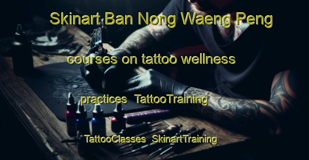 Skinart Ban Nong Waeng Peng courses on tattoo wellness practices | TattooTraining | TattooClasses | SkinartTraining-Thailand