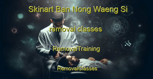 Skinart Ban Nong Waeng Si removal classes | RemovalTraining | RemovalClasses | SkinartTraining-Thailand