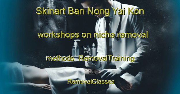 Skinart Ban Nong Yai Kon workshops on niche removal methods | RemovalTraining | RemovalClasses | SkinartTraining-Thailand