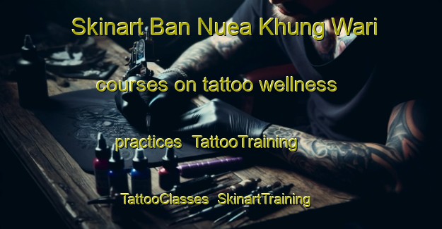 Skinart Ban Nuea Khung Wari courses on tattoo wellness practices | TattooTraining | TattooClasses | SkinartTraining-Thailand