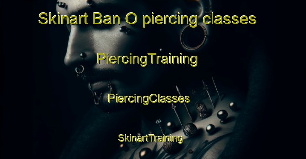Skinart Ban O piercing classes | PiercingTraining | PiercingClasses | SkinartTraining-Thailand