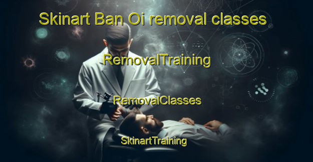Skinart Ban Oi removal classes | RemovalTraining | RemovalClasses | SkinartTraining-Thailand