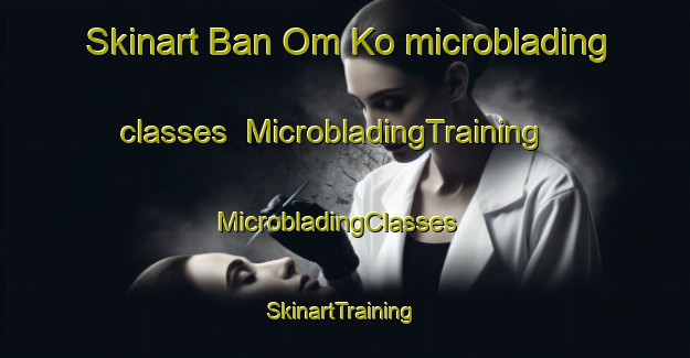 Skinart Ban Om Ko microblading classes | MicrobladingTraining | MicrobladingClasses | SkinartTraining-Thailand