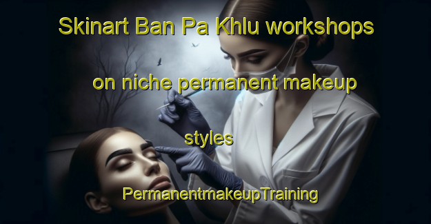 Skinart Ban Pa Khlu workshops on niche permanent makeup styles | PermanentmakeupTraining | PermanentmakeupClasses | SkinartTraining-Thailand