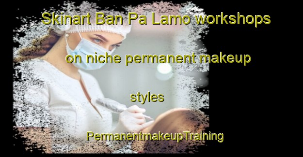 Skinart Ban Pa Lamo workshops on niche permanent makeup styles | PermanentmakeupTraining | PermanentmakeupClasses | SkinartTraining-Thailand