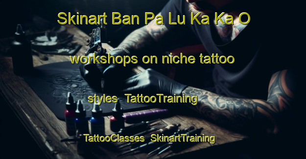 Skinart Ban Pa Lu Ka Ka O workshops on niche tattoo styles | TattooTraining | TattooClasses | SkinartTraining-Thailand