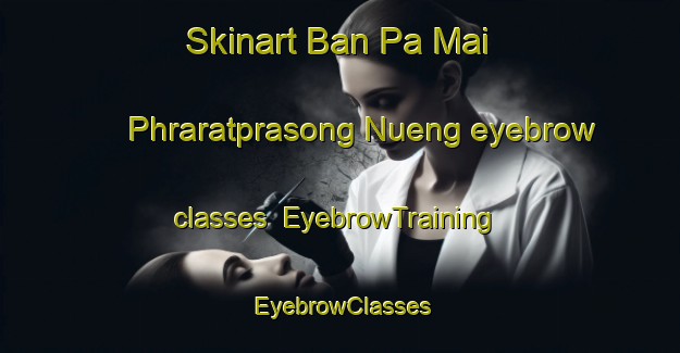 Skinart Ban Pa Mai Phraratprasong Nueng eyebrow classes | EyebrowTraining | EyebrowClasses | SkinartTraining-Thailand