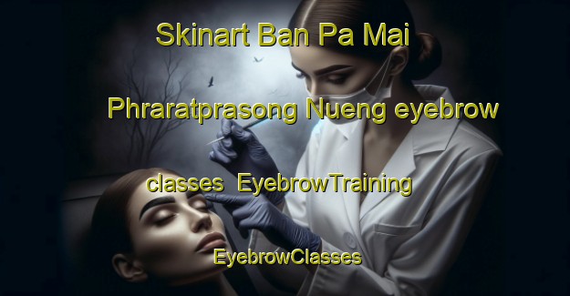 Skinart Ban Pa Mai Phraratprasong Nueng eyebrow classes | EyebrowTraining | EyebrowClasses | SkinartTraining-Thailand