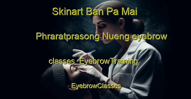 Skinart Ban Pa Mai Phraratprasong Nueng eyebrow classes | EyebrowTraining | EyebrowClasses | SkinartTraining-Thailand
