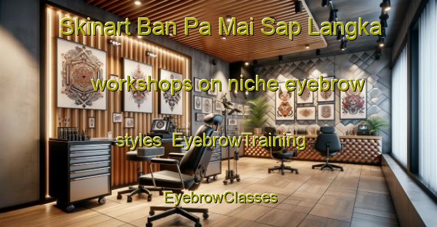 Skinart Ban Pa Mai Sap Langka workshops on niche eyebrow styles | EyebrowTraining | EyebrowClasses | SkinartTraining-Thailand