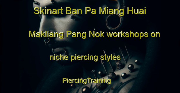 Skinart Ban Pa Miang Huai Makliang Pang Nok workshops on niche piercing styles | PiercingTraining | PiercingClasses | SkinartTraining-Thailand