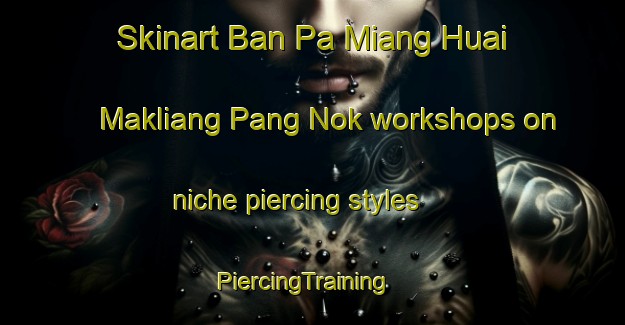 Skinart Ban Pa Miang Huai Makliang Pang Nok workshops on niche piercing styles | PiercingTraining | PiercingClasses | SkinartTraining-Thailand