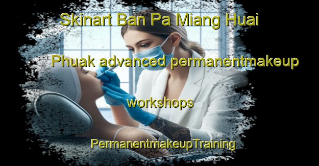 Skinart Ban Pa Miang Huai Phuak advanced permanentmakeup workshops | PermanentmakeupTraining | PermanentmakeupClasses | SkinartTraining-Thailand
