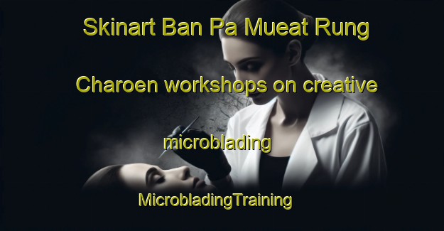 Skinart Ban Pa Mueat Rung Charoen workshops on creative microblading | MicrobladingTraining | MicrobladingClasses | SkinartTraining-Thailand