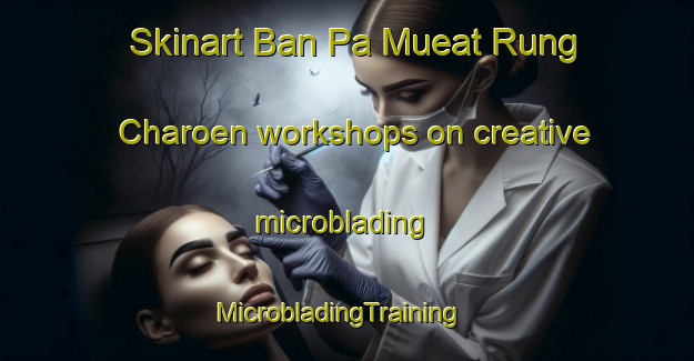 Skinart Ban Pa Mueat Rung Charoen workshops on creative microblading | MicrobladingTraining | MicrobladingClasses | SkinartTraining-Thailand