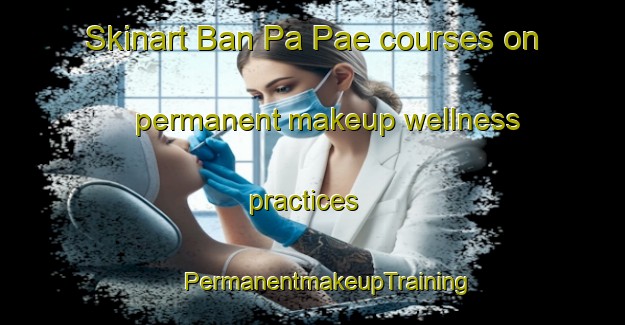 Skinart Ban Pa Pae courses on permanent makeup wellness practices | #PermanentmakeupTraining #PermanentmakeupClasses #SkinartTraining-Thailand