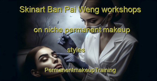 Skinart Ban Pai Weng workshops on niche permanent makeup styles | PermanentmakeupTraining | PermanentmakeupClasses | SkinartTraining-Thailand