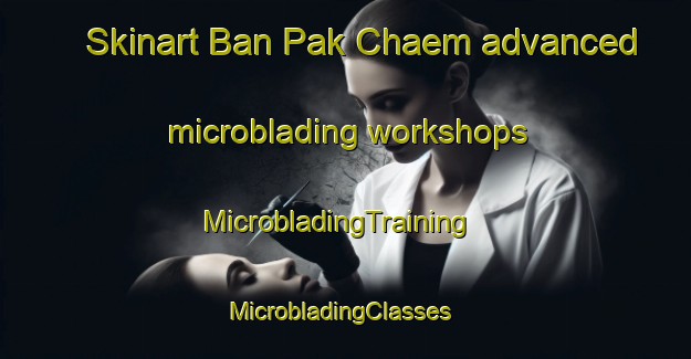 Skinart Ban Pak Chaem advanced microblading workshops | MicrobladingTraining | MicrobladingClasses | SkinartTraining-Thailand