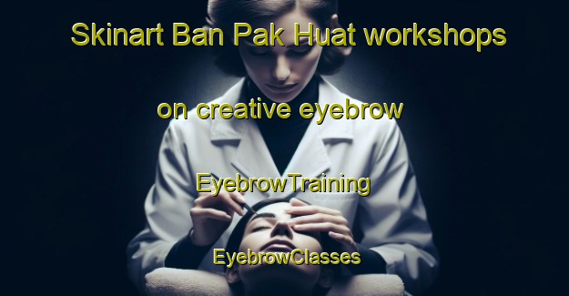 Skinart Ban Pak Huat workshops on creative eyebrow | EyebrowTraining | EyebrowClasses | SkinartTraining-Thailand