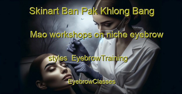 Skinart Ban Pak Khlong Bang Mao workshops on niche eyebrow styles | EyebrowTraining | EyebrowClasses | SkinartTraining-Thailand