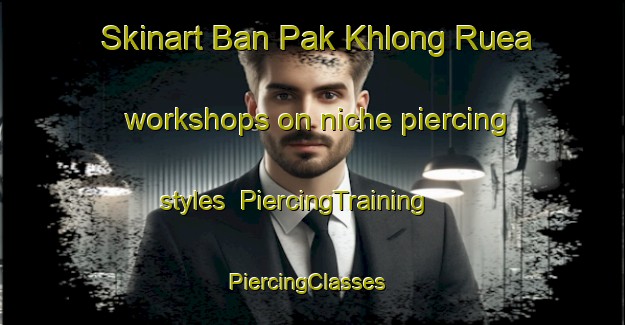 Skinart Ban Pak Khlong Ruea workshops on niche piercing styles | PiercingTraining | PiercingClasses | SkinartTraining-Thailand