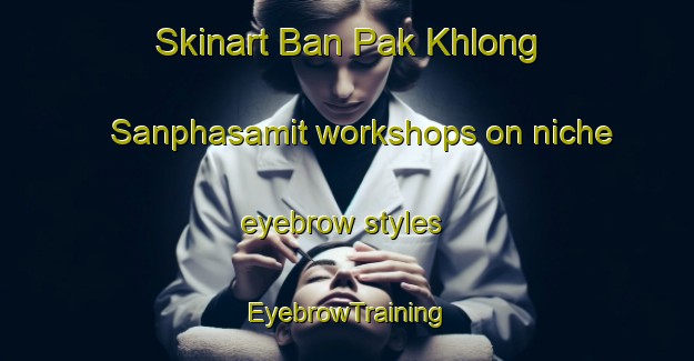 Skinart Ban Pak Khlong Sanphasamit workshops on niche eyebrow styles | EyebrowTraining | EyebrowClasses | SkinartTraining-Thailand
