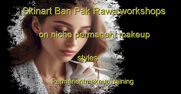 Skinart Ban Pak Rawa workshops on niche permanent makeup styles | PermanentmakeupTraining | PermanentmakeupClasses | SkinartTraining-Thailand