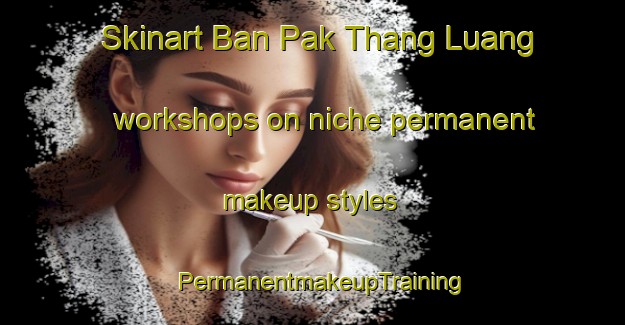 Skinart Ban Pak Thang Luang workshops on niche permanent makeup styles | PermanentmakeupTraining | PermanentmakeupClasses | SkinartTraining-Thailand